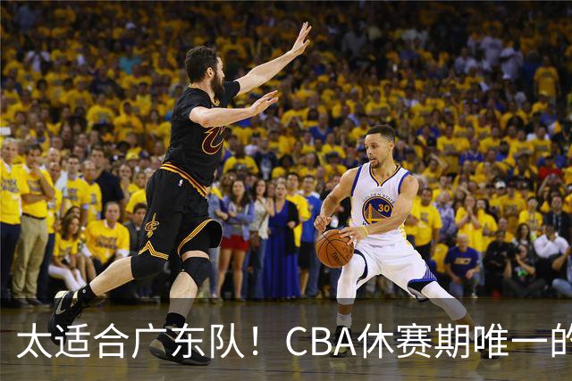 太适合广东队！CBA休赛期唯一的锋线大鱼，或被朱芳雨捡漏签下？
