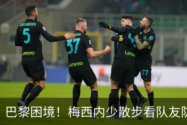 巴黎困境！梅西内少散步看队友防守 701阵咋踢啊