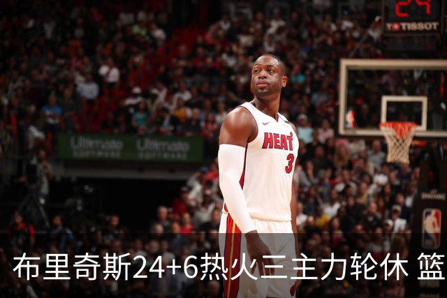 布里奇斯24+6热火三主力轮休 篮网结束三连败