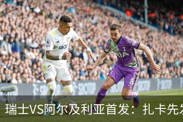 瑞士VS阿尔及利亚首发：扎卡先发 齐达内之子出战