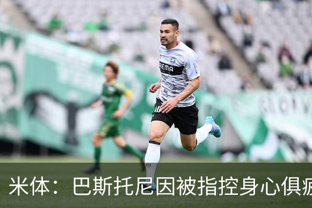 米体：巴斯托尼因被指控身心俱疲 皇马尚未报价但国米不排斥出售