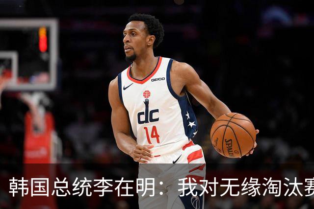 韩国总统李在明：我对无缘淘汰赛这个结果感到无比困惑和荒谬