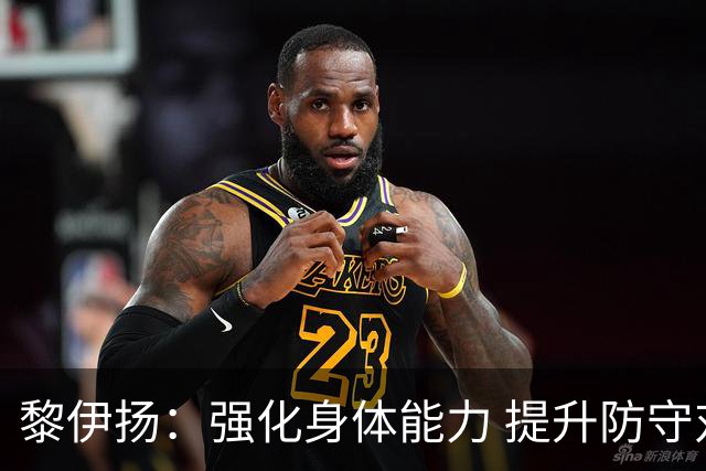 黎伊扬：强化身体能力 提升防守对抗强度与体能储备 精进投篮技术