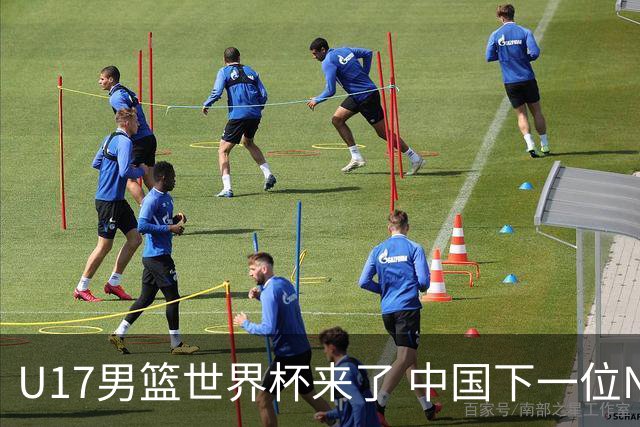 U17男篮世界杯来了 中国下一位NBA球员或就在其中